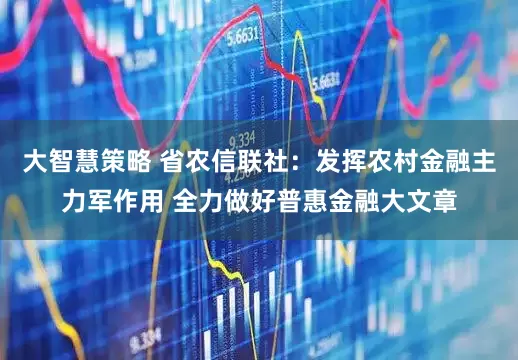 大智慧策略 省农信联社：发挥农村金融主力军作用 全力做好普惠金融大文章