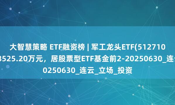 大智慧策略 ETF融资榜 | 军工龙头ETF(512710)融资净买入8525.20万元，居股票型ETF基金前2-20250630_连云_立场_投资