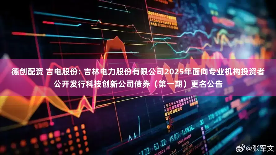 德创配资 吉电股份: 吉林电力股份有限公司2025年面向专业机构投资者公开发行科技创新公司债券（第一期）更名公告