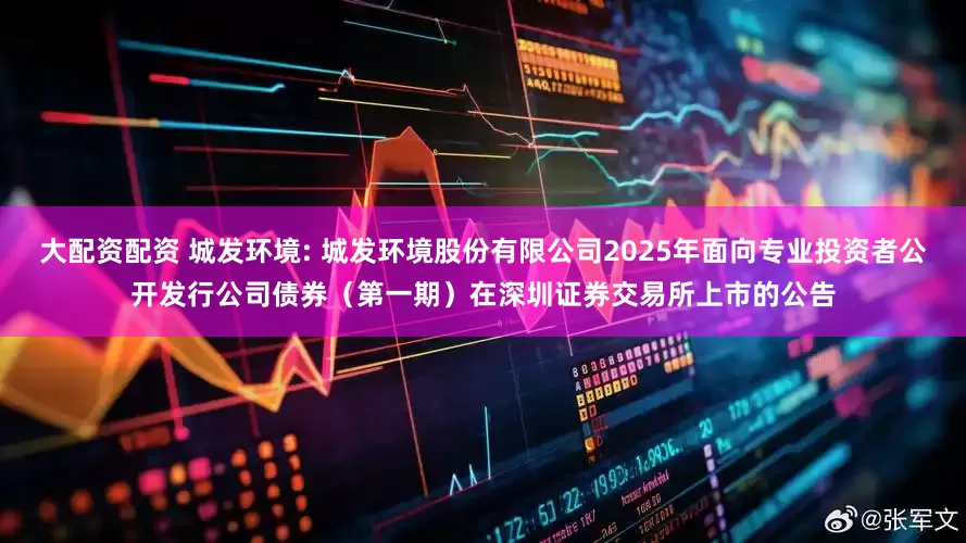大配资配资 城发环境: 城发环境股份有限公司2025年面向专业投资者公开发行公司债券（第一期）在深圳证券交易所上市的公告