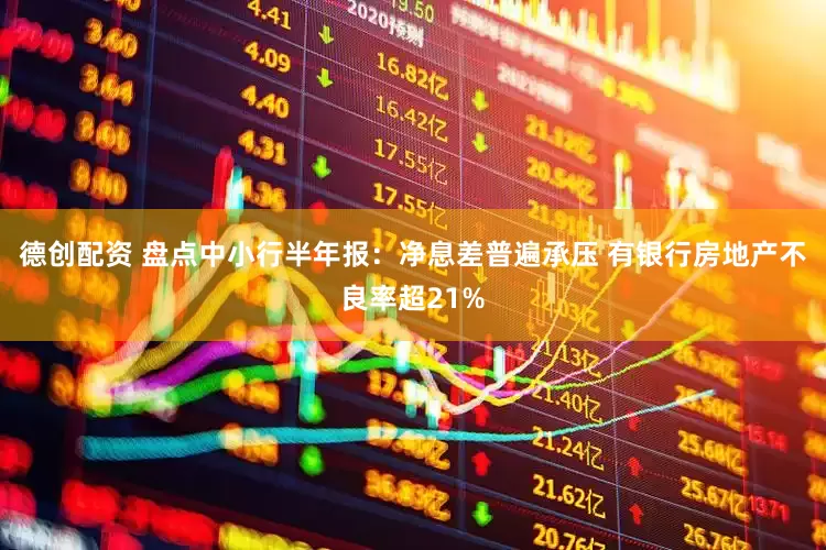 德创配资 盘点中小行半年报：净息差普遍承压 有银行房地产不良率超21%