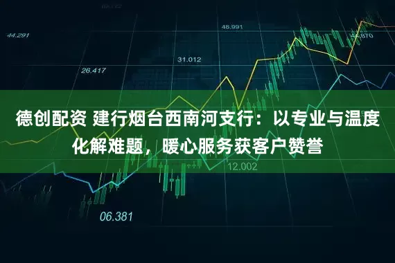 德创配资 建行烟台西南河支行：以专业与温度化解难题，暖心服务获客户赞誉