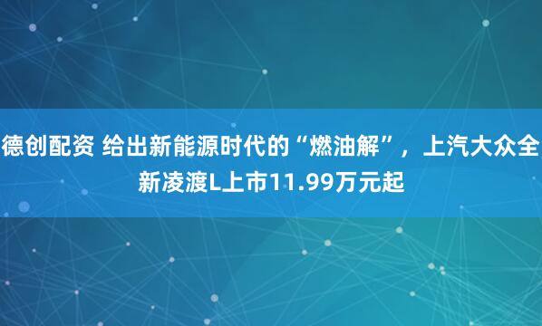 德创配资 给出新能源时代的“燃油解”，上汽大众全新凌渡L上市11.99万元起