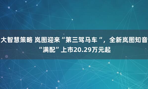 大智慧策略 岚图迎来“第三驾马车“，全新岚图知音“满配”上市20.29万元起