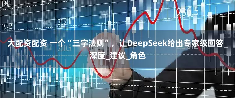 大配资配资 一个“三字法则”，让DeepSeek给出专家级回答_深度_建议_角色