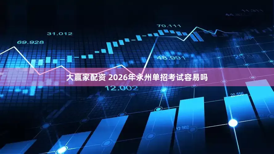 大赢家配资 2026年永州单招考试容易吗
