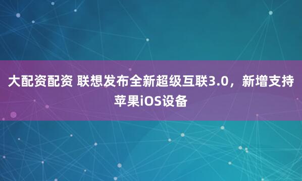 大配资配资 联想发布全新超级互联3.0，新增支持苹果iOS设备
