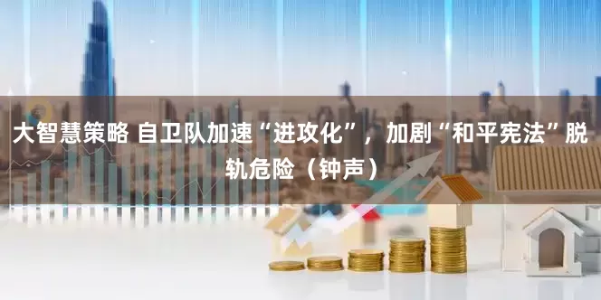 大智慧策略 自卫队加速“进攻化”，加剧“和平宪法”脱轨危险（钟声）