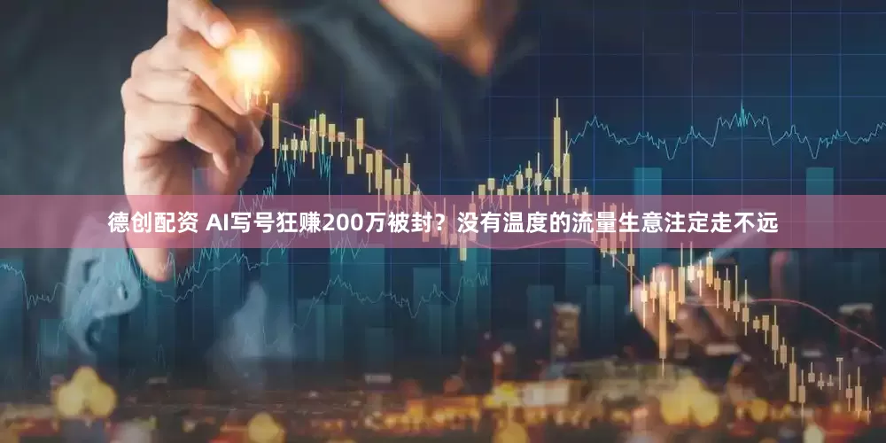 德创配资 AI写号狂赚200万被封？没有温度的流量生意注定走不远